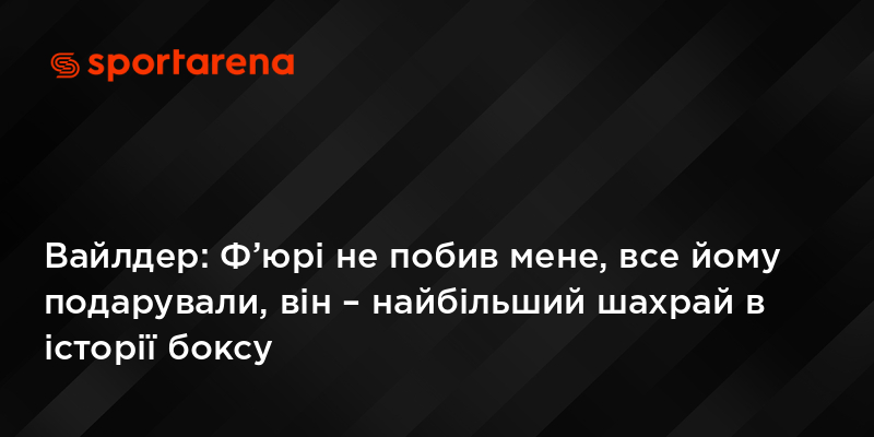 Вайлдер: Ф’юрі не побив мене, все йому подарували, він – найбільший шахрай в історії боксу