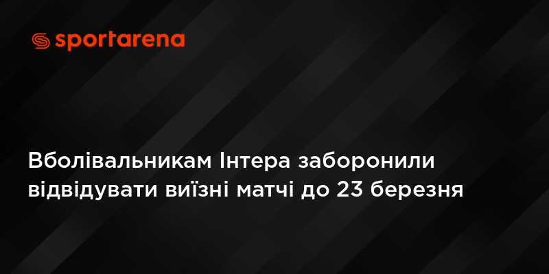 Вболівальникам Інтера заборонили відвідувати виїзні матчі до 23 березня