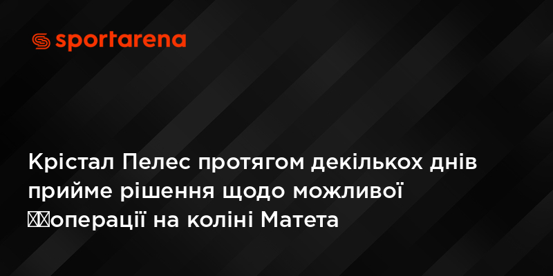 Крістал Пелес протягом декількох днів прийме рішення щодо можливої ​​операції на коліні Матета