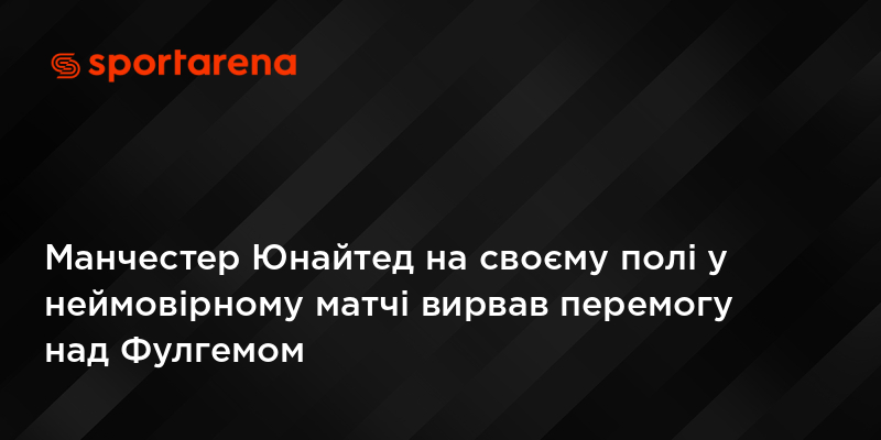 Манчестер Юнайтед на своєму полі у неймовірному матчі вирвав перемогу над Фулгемом