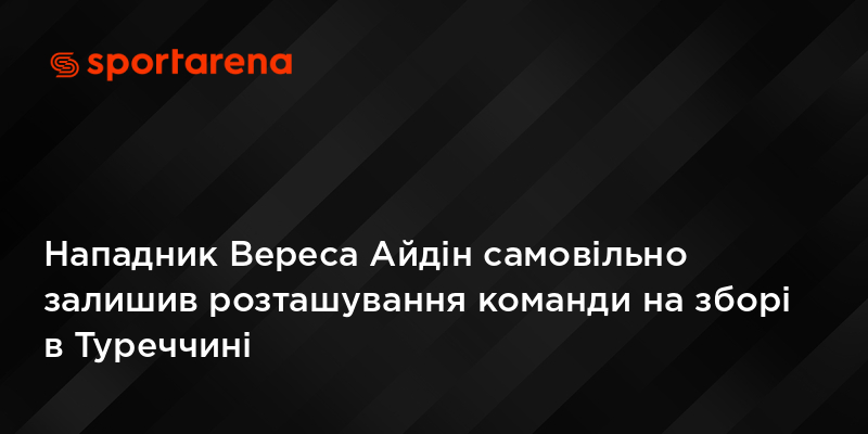 Нападник Вереса Айдін самовільно залишив розташування команди на зборі в Туреччині