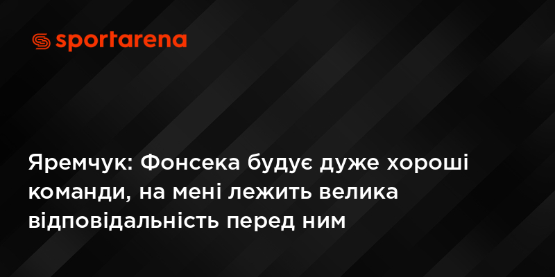 Яремчук: Фонсека будує дуже хороші команди, на мені лежить велика відповідальність перед ним