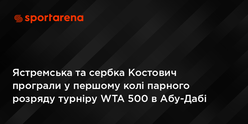 Ястремська та сербка Костович програли у першому колі парного розряду турніру WTA 500 в Абу-Дабі